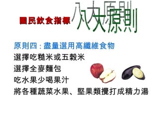 八大原則 國民飲食指標 原則四 : 盡量選用高纖維食物  選擇吃糙米或五榖米 選擇全麥麵包 吃水果少喝果汁 將各種蔬菜水果、堅果類攪打成精力湯 