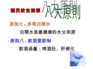 國民飲食指標 八大原則 原則七 : 多喝白開水 白開水是最健康的水分來源 原則八 : 飲酒要節制 飲酒過量：啤酒肚、肝硬化 