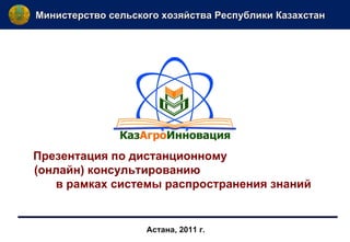 Министерство сельского хозяйства Республики Казахстан  Астана, 2011 г. Презентация по дистанционному  (онлайн) консультированию  в рамках системы распространения знаний  