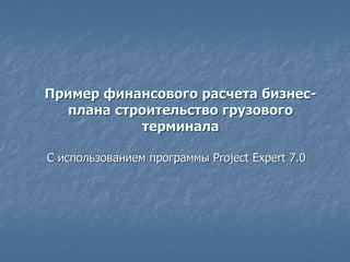 Пример финансового расчета бизнес-
  плана строительство грузового
           терминала

С использованием программы Project Expert 7.0
 