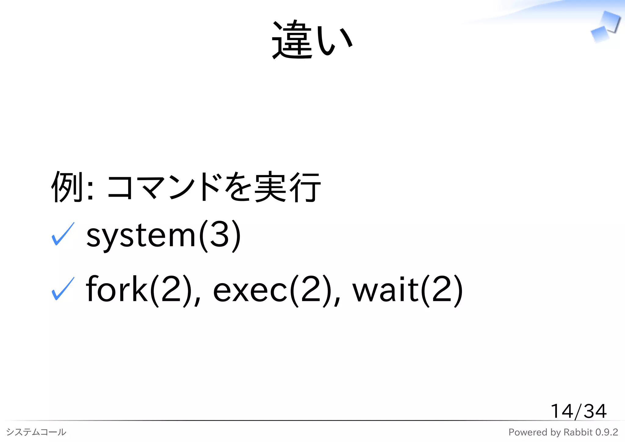 違い


    例: コマンドを実行
    ✓ system(3)
    ✓ fork(2), exec(2), wait(2)


                                          14/34
システムコール                           Powered by Rabbit 0.9.2
 