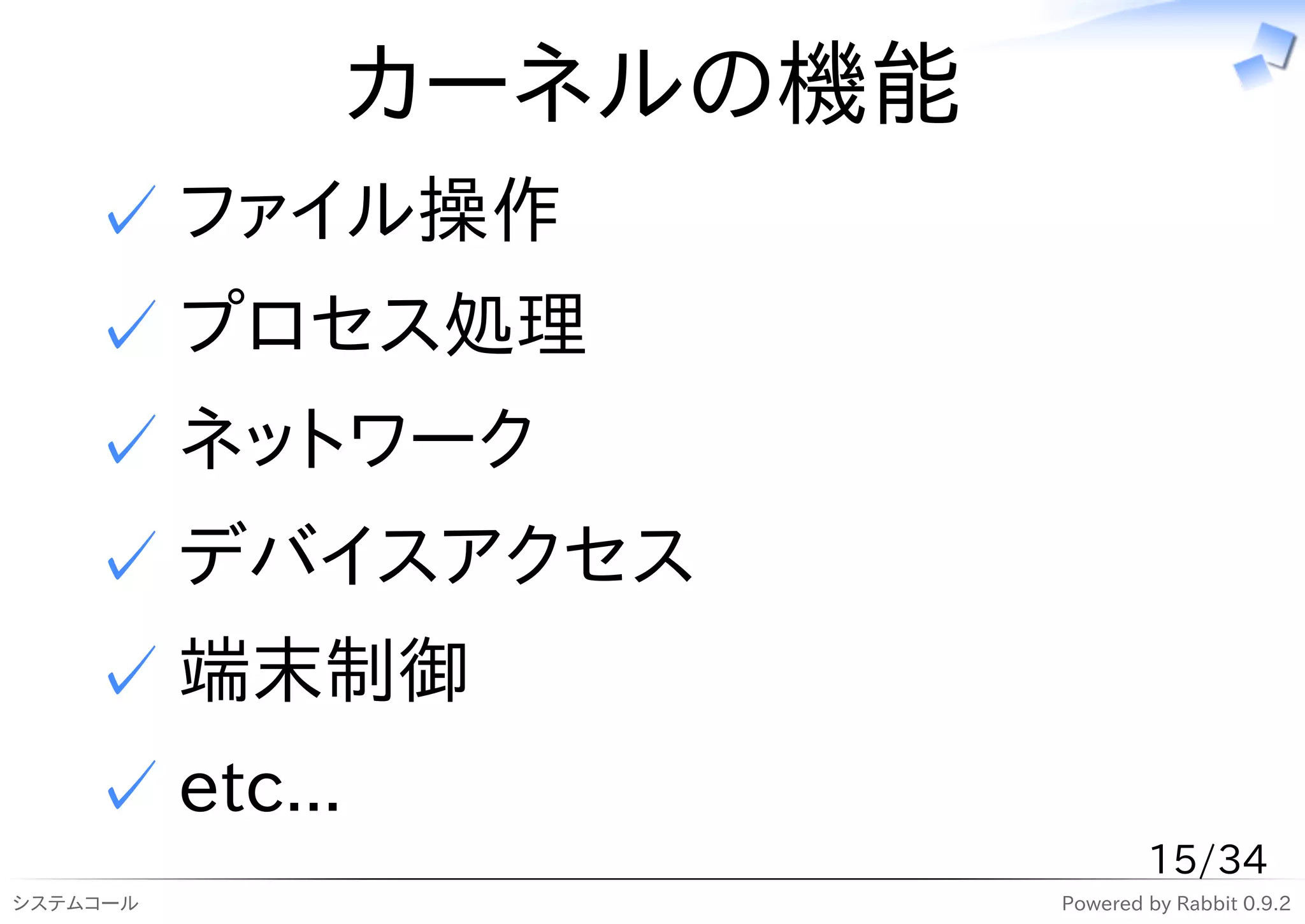 カーネルの機能
    ✓ ファイル操作
    ✓ プロセス処理
    ✓ ネットワーク
    ✓ デバイスアクセス
    ✓ 端末制御
    ✓ etc...
                             15/34
システムコール              Powered by Rabbit 0.9.2
 