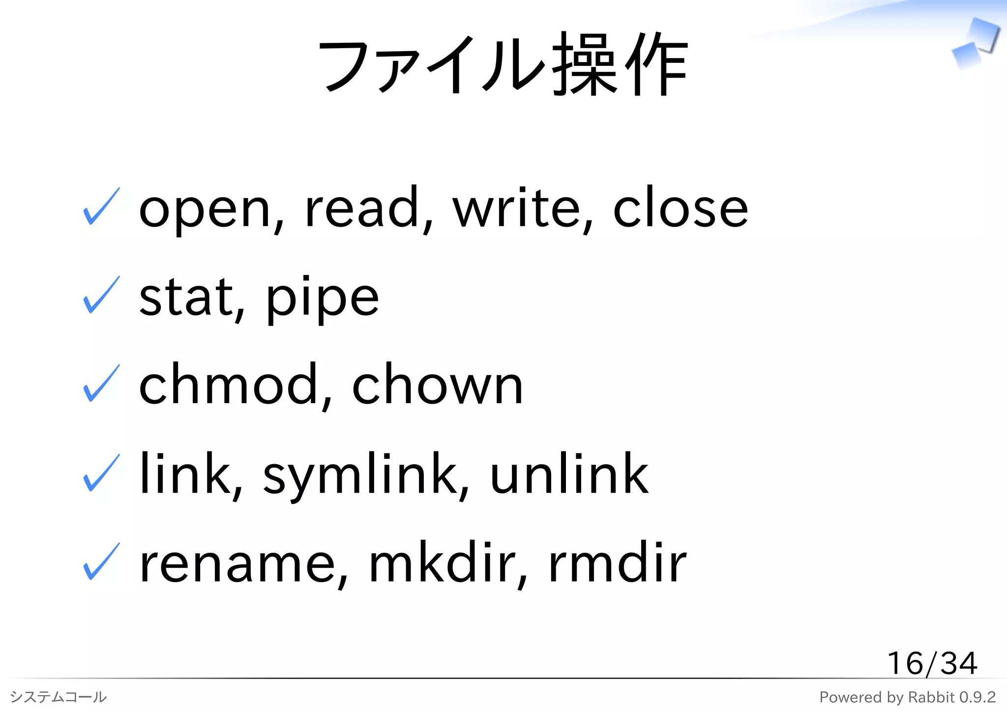 ファイル操作
    ✓ open, read, write, close
    ✓ stat, pipe
    ✓ chmod, chown
    ✓ link, symlink, unlink
    ✓ rename, mkdir, rmdir
                                         16/34
システムコール                          Powered by Rabbit 0.9.2
 