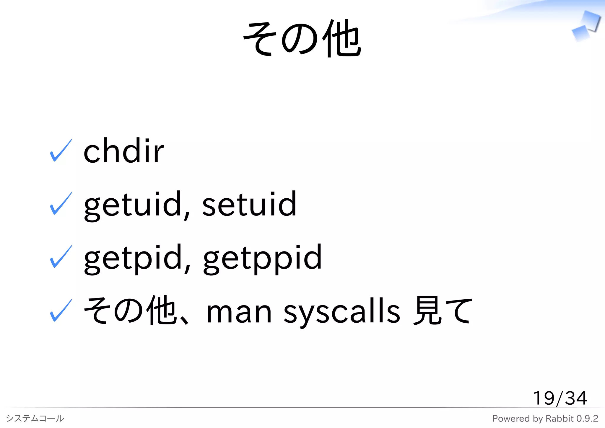その他

    ✓ chdir
    ✓ getuid, setuid
    ✓ getpid, getppid
    ✓ その他、 man syscalls 見て

                                     19/34
システムコール                      Powered by Rabbit 0.9.2
 