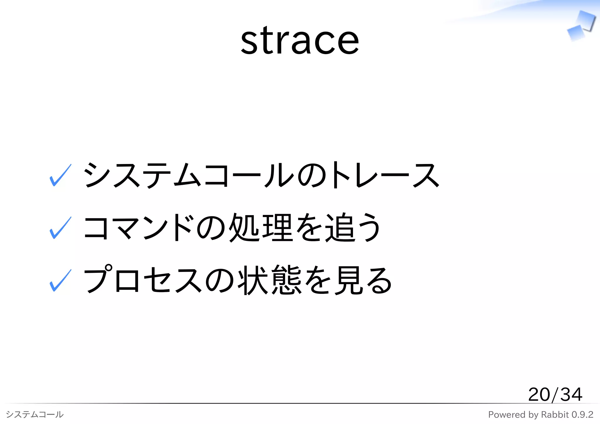 strace


    ✓ システムコールのトレース
    ✓ コマンドの処理を追う
    ✓ プロセスの状態を見る


                             20/34
システムコール              Powered by Rabbit 0.9.2
 