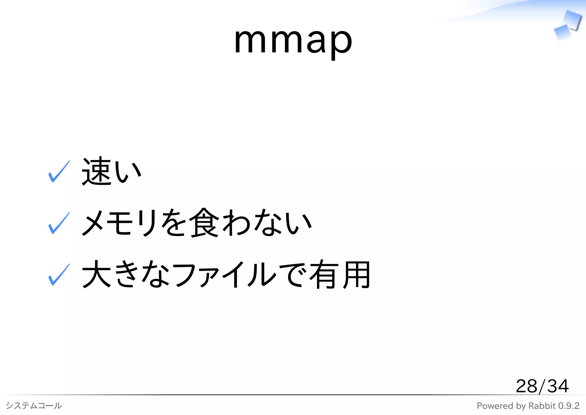 mmap


    ✓ 速い
    ✓ メモリを食わない
    ✓ 大きなファイルで有用


                           28/34
システムコール            Powered by Rabbit 0.9.2
 