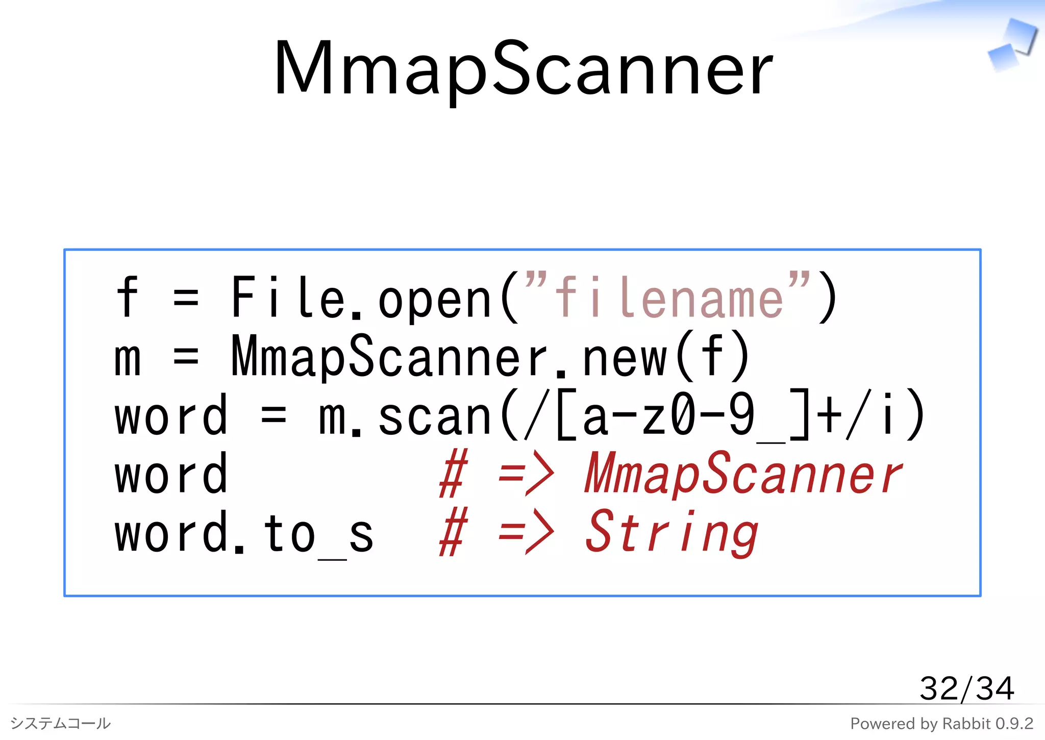 MmapScanner


          f = File.open("filename")
          m = MmapScanner.new(f)
          word = m.scan(/[a-z0-9_]+/i)
          word       # => MmapScanner
          word.to_s # => String

                                           32/34
システムコール                            Powered by Rabbit 0.9.2
 