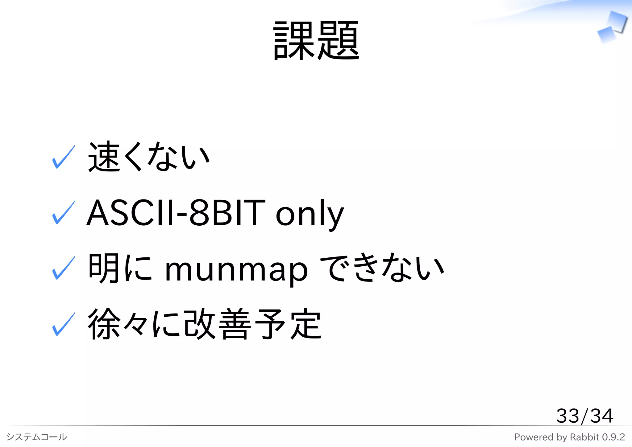 課題

    ✓ 速くない
    ✓ ASCII-8BIT only
    ✓ 明に munmap できない
    ✓ 徐々に改善予定

                                33/34
システムコール                 Powered by Rabbit 0.9.2
 