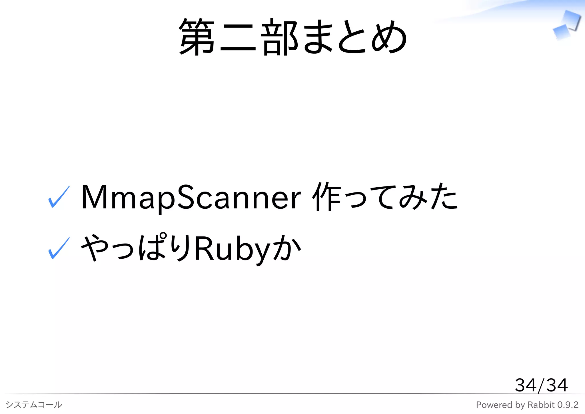 第二部まとめ


    ✓ MmapScanner 作ってみた
    ✓ やっぱりRubyか


                                  34/34
システムコール                   Powered by Rabbit 0.9.2
 