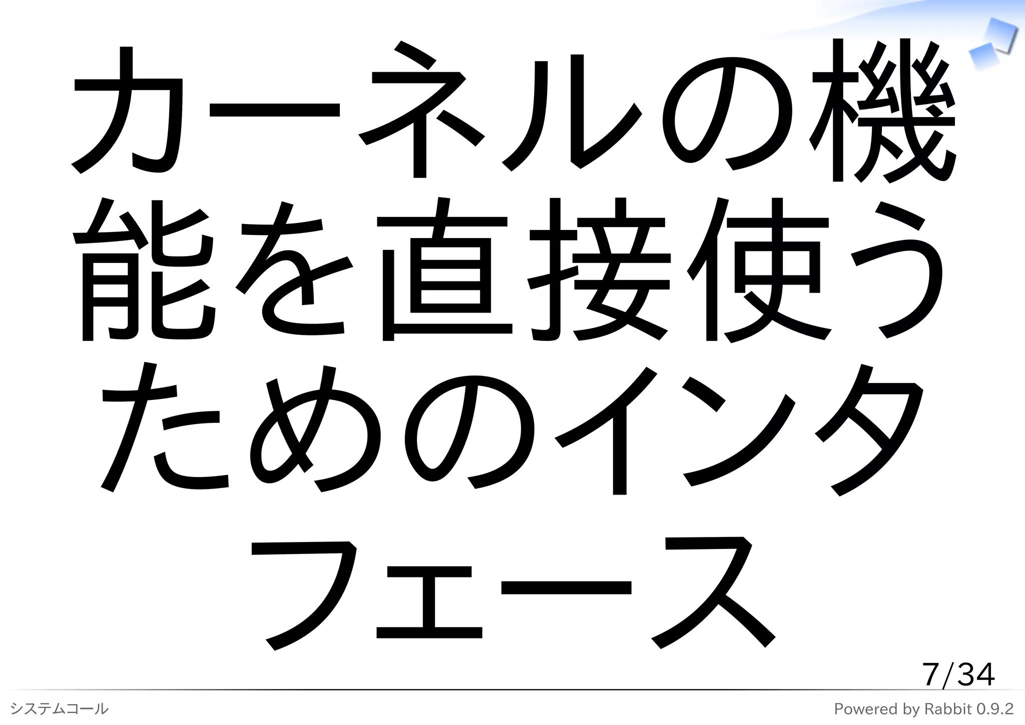 カーネルの機
   能を直接使う
   ためのインタ
    フェース
システムコール
                     7/34
          Powered by Rabbit 0.9.2
 