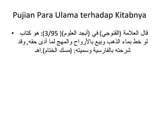 Pujian Para Ulama terhadap Kitabnya قال العلامة  ( القنوجي )  في  ( أبجد العلوم )( 3/95):  هو كتاب لو خط بماء الذهب وبيع بالأرواح والمهج لما أدى حقه ,  وقد شرحته بالفارسية وسميته : ( مسك الختام ). اهـ 