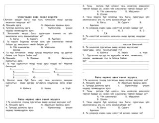 2. Таны             явуулж буй хичээл тань ихэвчлэн мэдээлэл
                                                                                           төвтэй байдаг уу, эсвэл үйл ажиллагаа төвтэй байдаг уу?
                                                                                                                А. Үйл ажиллагаа                         Б. Мэдээлэл
                                                                                                                В. 2уулаа
                 Сурагчдаас авах санал асуулга                                             3. Таны явуулж буй хичээлд тань багш, сурагчдын үйл
1.Хичээл заадаг багш нар тань хичээлээ ямар аргаар                                         ажиллагааны аль нь илүү давамгайлдаг вэ?
   ихэвчлэн явуулдаг вэ?                                                                                        А. Багш                        Б. Сурагч                      В.
А. Лекцийн арга                               б. Харилцан ярианы арга                                 Адилхан
в. Тулгуур дохионы арга                       г.        Бүтээлчээр             унших       4. Та улиралд хэдэн удаа нээлттэй хичээл заадаг вэ?
   чадвар төлөвшүүлэх арга                                                                                      А. 1                           Б. 2                           В. 3
2. Хичээлийн явцад багш сурагчдын алиных нь үйл                                                                           Г.4
   ажиллагаа илүү давамгайлдаг вэ?                                                         5. Та нээлттэй хичээлээ ихэвчлэн ямар аргаар явуулдаг
       А. Багш                Б. Сурагч                  В. Адилхан                        вэ? ..........................................................................................
3. Та нарын бодлоор хичээл тань үйл ажиллагаа төвтэй                                       ................................................................................................
   байдаг уу, мэдээлэл төвэй байдаг уу?                                                    ...........................................................нэрлэж бичээрэй.
       А. Үйл ажиллагаа                       Б. Мэдээлэл                           В.     6. Та хичээлээ сургалтын ямар аргаар явуулснаа
          2уулаа                                                                           сурагчдад хэлж танилцуулдаг уу?
4. Та нар хичээлийг ямар аргаар явуулбал илүү үр дүнтэй                                                         А. Байнга                      б. Хааяа                       в. Үгүй
   байна гэж бодож байна вэ?                                                               7. Сургалтын аргууд нь хүүхдийн хөгжил, төлөвшилд
А. Лекцийн                    Б. Ярианы                  В.             Хөгжүүлэх          хэрхэн нөлөөлдөг гэж та бодож байна
   сургалтын арга                                                                          вэ? ........................................................................................
5. Та нар сургалтын ямар ямар арга мэдэх вэ? Нэрлэж                                        ................................................................................................
   бичээрэй.                                                                               ................................................................................................
       1..................         2.....................      3.......................    ................................................................................................
          4.....................  5........................   6.........................   ..
          7.....................                                  8....................
          9...................     10...................                                              Багш нараас авах санал асуулга
6. Хичээл зааж буй багш нар тань хичээлээ заахдаа                                          1.Та хичээлээ голдуу сургалтын ямар аргаар явуулдаг вэ?
   сургалтын         ямар аргаар хичээлээ явуулснаа хэлж өгдөг                             А. Лекцийн арга               б. Харилцан ярианы арга
   үү?                                                                                     в. Тулгуур дохионы арга       г.    Бүтээлчээр     унших
                     А. Байнга                б. Хааяа                    в. Үгүй          чадвар төлөвшүүлэх арга
                                                                                           2. Таны     явуулж буй хичээл тань ихэвчлэн мэдээлэл
                                                                                           төвтэй байдаг уу, эсвэл үйл ажиллагаа төвтэй байдаг уу?
                                                                                                        А. Үйл ажиллагаа       Б. Мэдээлэл
              Багш нараас авах санал асуулга                                                            В. 2уулаа
   1.Та хичээлээ голдуу сургалтын ямар аргаар явуулдаг вэ?                                 3. Таны явуулж буй хичээлд тань багш, сурагчдын үйл
   А. Лекцийн арга               б. Харилцан ярианы арга                                   ажиллагааны аль нь илүү давамгайлдаг вэ?
   в. Тулгуур дохионы арга       г.    Бүтээлчээр     унших                                             А. Багш          Б. Сурагч         В.
   чадвар төлөвшүүлэх арга                                                                        Адилхан
                                                                                           4. Та улиралд хэдэн удаа нээлттэй хичээл заадаг вэ?
 