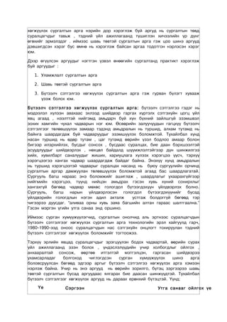 хөгжүүлэх сургалтын арга нэрийн дор хэрэглэж буй аргуд нь сургалтын төвд
суралцагчдыг тавьж , тэдний үйл ажиллагаанд түшиглэн хичээлийн үр дүнг
өгөхийг эрмэлздэг . иймээс шавь төвтэй сургалтын арга гэж цоо шинэ аргууд
дэвшигдсэн хэрэг бус өмнө нь хэрэглэж байсан аргаа тодотгон нэрлэсэн хэрэг
юм.

Дээр өгүүлсэн аргуудыг нэгтгэн үзвэл өнөөгийн сургалтанд практикт хэрэглэж
буй аргуудûг :

  1. Уламжлалт сургалтын арга

  2. Шавь төвтэй сургалтын арга

  3. Бүтээлч сэтгэлгээ хөгжүүлэх сургалтын арга гэж гурван бүлэгт хувааж
     үзэж болох юм.

Бүтээлч сэтгэлгээ хөгжүүлэх сургалтын арга: бүтээлч сэтгэлгээ гэдэг нь
мэдээлэл хүлээн авахаас эхлээд шийдвэр гаргах хүртэлх сэтгэхүйн цогц үйл
явц агаад , нээлттэй нийгэмд амьдарч буй хүн бүхний зайлшгүй эзэмшвэл
зохих хамгийн чухал чадварын нэг юм. Өсвөрийн залуучуудын гагцхүү бүтээлч
сэтгэлгээг төлөвшүүлэх замаар тэдэнд амьдралын нь туршид, алхам тутамд нь
байнга шаардагдаж буй чадваруудыг эзэмшүүлэх боломжтой. Тухайлбал хүнд
насан туршид нь өдөр тутам , цаг тутамд өөрийн үзэл бодлоо амаар болон
бигээр илэрхийлэх, бусдыг сонсох , бусдаас суралцах, бие даан бэрхшээлтэй
асуудлуудыг шийдвэрлэх , нөхцөл байдалд шүүмжлэлтэйгээр дүн шинжилгээ
хийх, хувилбарт саналуудыг жиших, хариуцлага хүлээх хэрэгцээ үүсч, тэрхүү
хэрэгцээгээ хангах чадвар шаардагдаж байдаг байна. Энэхүү хүнд амьдралын
нь туршид хэрэгцээтэй чадварыг суралцах насанд нь буюу сургуулийн орчинд
сургалтын аргар дамжуулан төлөвшүүлэх боломжтой агаад бас шаардлагатай.
Сургууль багш нараас энэ боломжийг ашиглаж , шаардлагыг ухаарахгүйгээр
нийгмийн хэрэгцээ, түүнд нийцэн амьдрах гэсэн хувь хүний сонирхлыг
хангахгүй бөгөөд чадвар мөхөс гологдол бүтээгдэхүүн үйлдвэрлэх болно.
Сургууль,   багш   нарын   үйлдвэрлэсэн   гологдол   бүтээгдэхүүнийг бусад
үйлдвэрийн гологдлын нэгэн адил акталж        устгаж болдоггүй бөгөөд тэр
чигээрээ дуусдаг. “аливаа орны хувь заяа багшийн алтан гараас шалтгаална.”
Гэсэн мэргэн үгийн утга санаа энд оршино.

Иймээс сурган хүмүүжүүлэгчид, сургалтын онолчид аль эртнээс суралцагчдын
бүтээлч сэтгэлгээг хөгжүүлэх сургалтын арга технологийн эрэл хайгуулд гарч,
1980-1990-ээд оноос суралцагчдын нас сэтгэхүйн онцлогт тохируулан тэдний
бүтээлч сэтгэлгээг хөгжүүлэх боломжийг тогтоожээ.

Тэрхүү эрлийн явцад суралцагчдыг эрэгцүүлэн бодох чадвартай, өөрийн сурах
үйл ажиллагаанд эзэн болох , үндэслэлүүдийн учир холбогдлыг ойлгох ,
анхааралтай сонсож, өөртөө итгэлтэй мэтгэлцэн, гаргасан шийдвэрээ
ухамсарладаг    болгоход    чиглэгдсэн   сурган   хүмүүжүүлэх    шинэ арга
боловсруулсан бөгөөд эдгээр аргыг бүтээлч сэтгэлгээ хөгжүүлэх арга хэмээн
нэрлэж байна. Учир нь энэ аргууд нь өөрийн зорилго, бүтэц зэргээрээ шавь
төвтэй сургалтын бусад аргуудаас ялгарах бие даасан шинжүүдтэй. Тухайлбал
бүтээлч сэтгэлгээг хөгжүүлэх аргууд нь дараах ерөнхий бүтэцтэй. Үүнд:
    Үе          Сэргээн                                 Утга санааг ойлгох үе
 