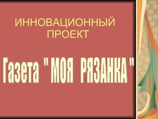 ИННОВАЦИОННЫЙ  ПРОЕКТ Газета  " МОЯ  РЯЗАНКА " 