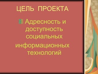 ЦЕЛЬ  ПРОЕКТА Адресность и доступность социальных информационных технологий 