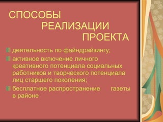 СПОСОБЫ  РЕАЛИЗАЦИИ    ПРОЕКТА деятельность по файндрайзингу; активное включение личного креативного потенциала социальных работников и творческого потенциала лиц старшего поколения; бесплатное распространение  газеты в районе  