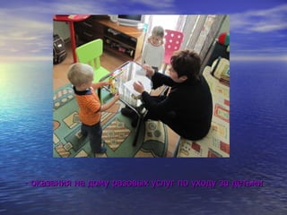 - оказания на дому разовых услуг по уходу за детьми 