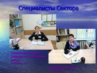 Специалисты Сектора Заведующая Сектором - Специалист по социальной  работе ЛУКШИНА Е.В. Социальный  педагог   СЕРГЕЕВА  О.Н. 