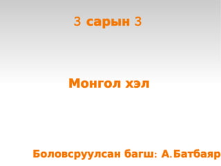 3 сарын 3




         Монгол хэл




 
    Боловсруулсан багш: А. Батбаяр
                 
 