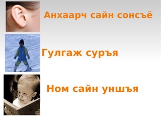 Анхаарч сайн сонсъё



    Гулгаж суръя


    Ном сайн уншъя

           
 