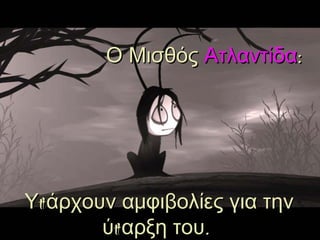 Ο Μισθός  Ατλαντίδα :   Υπάρχουν αμφιβολίες για την ύπαρξη του .  