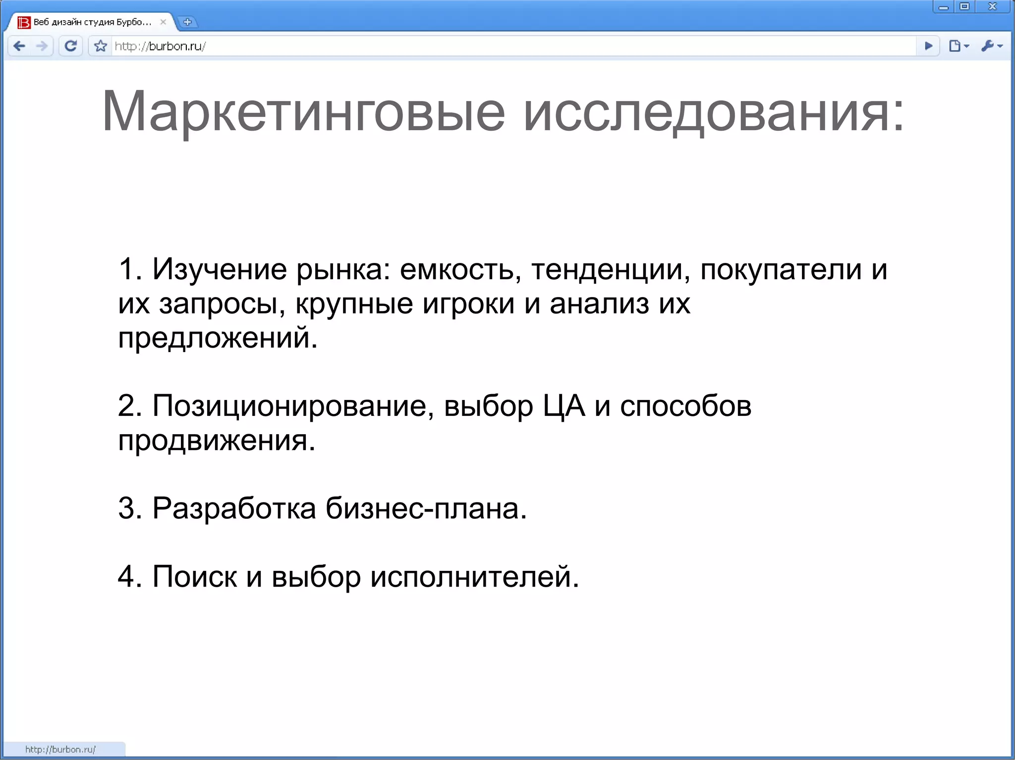 Маркетинговые исследования: 1. Изучение рынка: емкость, тенденции, покупатели и их запросы, крупные игроки и анализ их предложений. 2. Позиционирование, выбор ЦА и способов продвижения. 3. Разработка бизнес-плана. 4. Поиск и выбор исполнителей. 