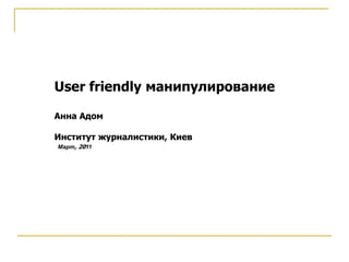 User friendly манипулирование

Анна Адом

Институт журналистики, Киев
Март, 2011
 