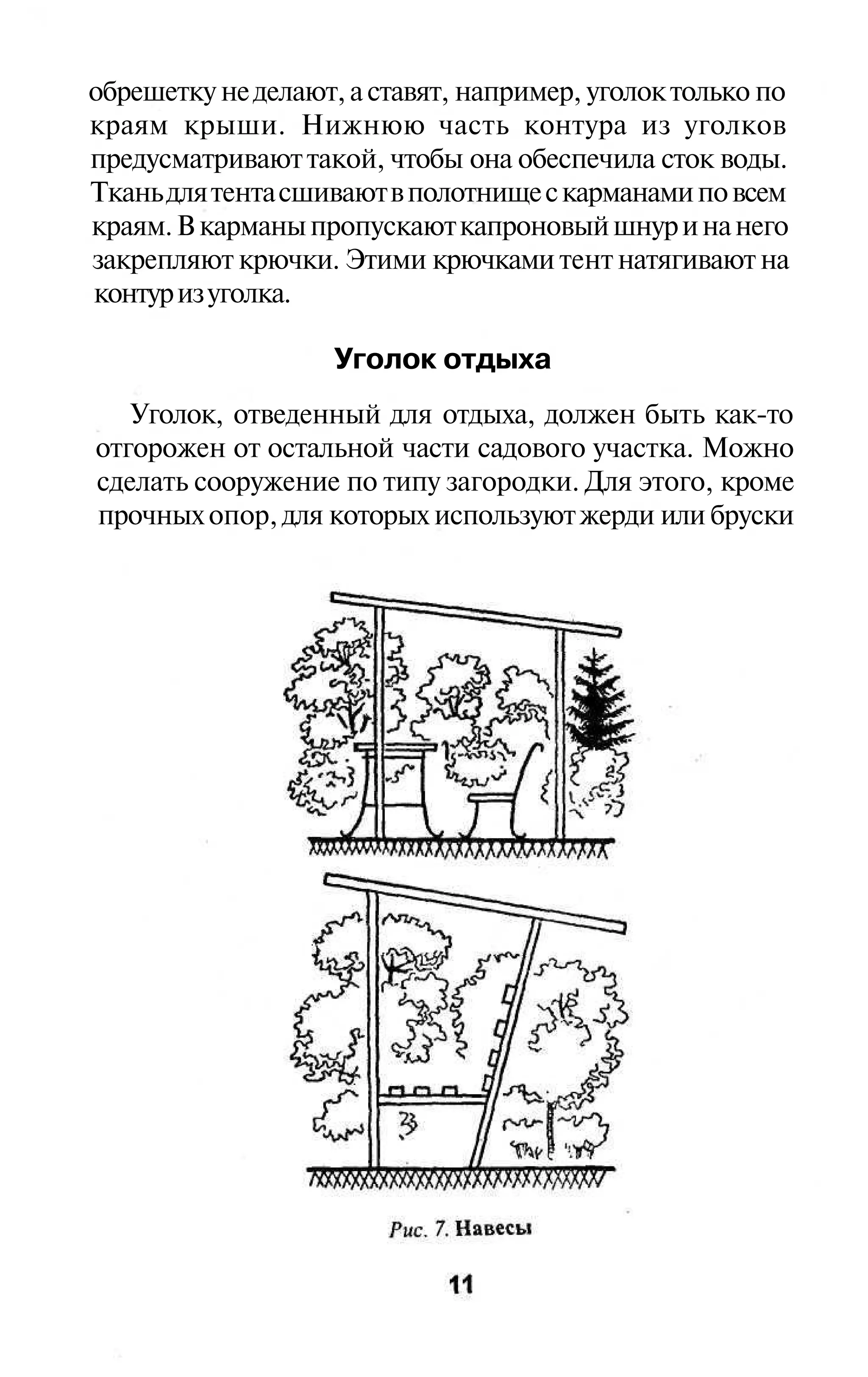 обрешетку не делают, а ставят, например, уголок только по
краям крыши. Нижнюю часть контура из уголков
предусматривают такой, чтобы она обеспечила сток воды.
Ткань для тента сшивают в полотнище с карманами по всем
краям. В карманы пропускают капроновый шнур и на него
закрепляют крючки. Этими крючками тент натягивают на
контур из уголка.

                   Уголок отдыха
   Уголок, отведенный для отдыха, должен быть как-то
отгорожен от остальной части садового участка. Можно
сделать сооружение по типу загородки. Для этого, кроме
прочных опор, для которых используют жерди или бруски
 