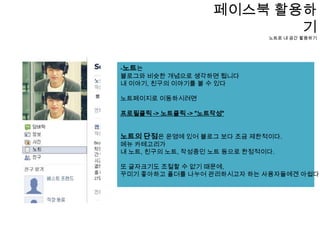          정보설정내 정보의 공개여부,공개범위등을 설정할 수 있다화면오른쪽에 있는 메뉴 중 계정-개인정보설정을 클릭한다모든사람,친구,친구의 친구로범위를 설정할 수 있다뉴스피드에서 글을 쓸 때도 매번 글을 쓸 때마다 모두보기,친구만 보기 등을 설정할 수있다