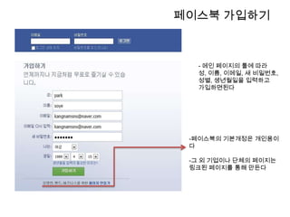 페이스북 가입하기- 메인 페이지의 툴에 따라 성, 이름, 이메일, 새 비밀번호, 성별, 생년월일을 입력하고가입하면된다페이스북의 기본개정은 개인용이다