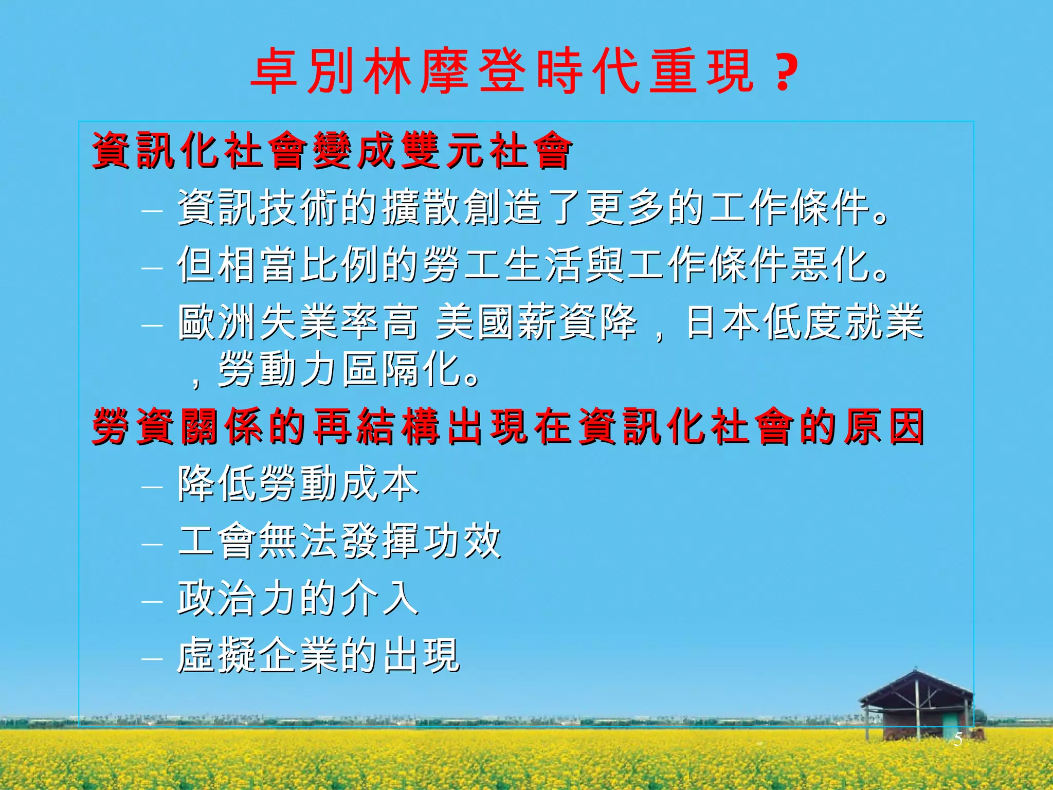 卓別林摩登時代重現 ? 資訊化社會變成雙元社會 資訊技術的擴散創造了更多的工作條件。 但相當比例的勞工生活與工作條件惡化。 歐洲失業率高 美國薪資降，日本低度就業，勞動力區隔化。 勞資關係的再結構出現在資訊化社會的原因 降低勞動成本 工會無法發揮功效 政治力的介入 虛擬企業的出現 