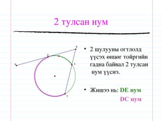 2 тулсан нум

                      • 2 шулууны огтлолд
                  B


    D
                        үүсэх өнцөг тойргийн
A             E
                        гадна байвал 2 тулсан
                         нум үүснэ.

                      • Жишээ нь: DE нум
          C

                                  DC нум
 