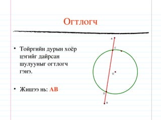 Огтлогч
                                   A




• Тойргийн дурын хоёр                  C



  цэгийг дайрсан
  шулууныг огтлогч
  гэнэ.                            O




• Жишээ нь: AB
                           D



                               B
 