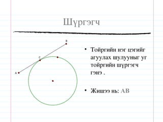 Шүргэгч
        B


            • Тойргийн нэг цэгийг
    C         агуулах шулууныг уг
              тойргийн шүргэгч
A             гэнэ .

            • Жишээ нь: AB
 