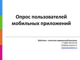 Опрос пользователей мобильных приложений SkyPromo – агентство современной рекламы +7 (985) 222-95-26 info@sky-promo.ru www.sky-promo.ru 