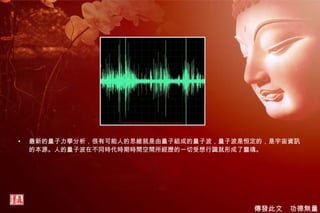 最新的量子力學分析，很有可能人的思維就是由量子組成的量子波，量子波是恒定的，是宇宙資訊的本源。人的量子波在不同時代時期時間空間所經歷的一切受想行識就形成了靈魂。 