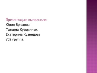 Презентацию выполнили:  Юлия Брюхова Татьяна Кузьминых Екатерина Кузнецова 752 группа. 