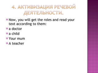 Now, you will get the roles and read your text according to them: a doctor a child Your mum A teacher 