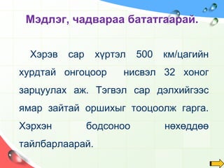 Дэлхий нарыг зууван хэлбэртэй замаар 365  хоног, 6 цаг, 9 мин, 9 секундэд нэг удаа бүтэн тойрно. 
