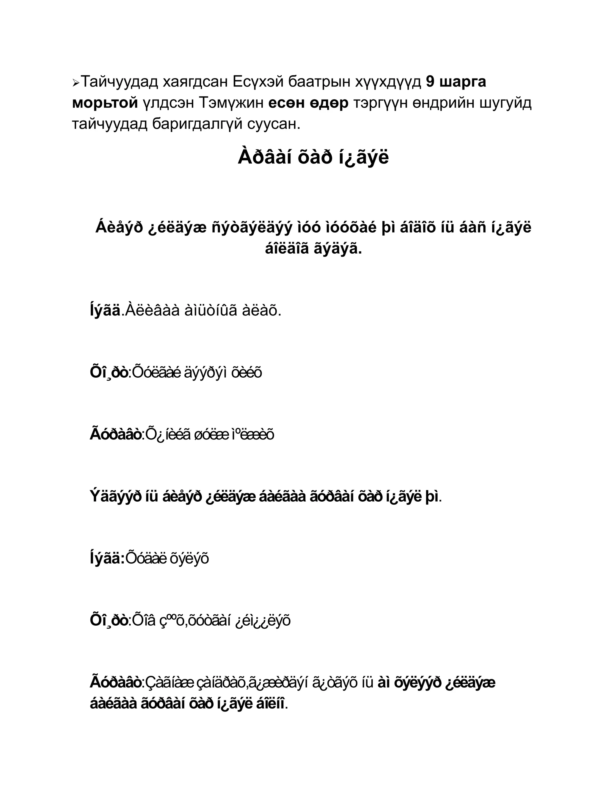 Тайчуудад хаягдсан Есүхэй баатрын хүүхдүүд 9 шарга
морьтой үлдсэн Тэмүжин есөн өдөр тэргүүн өндрийн шугуйд
тайчуудад баригдалгүй суусан.

                        Àðâàí õàð í¿ãýë


  Áèåýð ¿éëäýæ ñýòãýëäýý ìóó ìóóõàé þì áîäîõ íü áàñ í¿ãýë
                     áîëäîã ãýäýã.


  Íýãä.Àëèâàà àìüòíûã àëàõ.


  Õî¸ðò:Õóëãàé äýýðýì õèéõ


  Ãóðàâò:Õ¿íèéã øóëæ ìºëæèõ


  Ýäãýýð íü áèåýð ¿éëäýæ áàéãàà ãóðâàí õàð í¿ãýë þì.


  Íýãä:Õóäàë õýëýõ


  Õî¸ðò:Õîâ çººõ,õóòãàí ¿éì¿¿ëýõ


  Ãóðàâò:Çàãíàæ çàíäðàõ,ã¿æèðäýí ã¿òãýõ íü àì õýëýýð ¿éëäýæ
  áàéãàà ãóðâàí õàð í¿ãýë áîëíî.
 