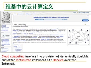 维基中的云计算定义




Cloud computing involves the provision of dynamically scalable
and often virtualized resources as a service over the
Internet.
 