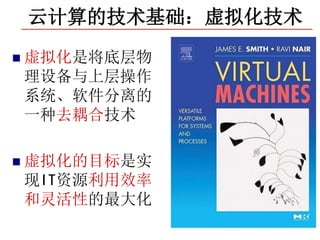 云计算的技术基础：虚拟化技术
 虚拟化是将底层物
理设备与上层操作
系统、软件分离的
一种去耦合技术

 虚拟化的目标是实
现IT资源利用效率
和灵活性的最大化

        立项依据及科学问题
 