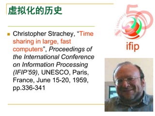 虚拟化的历史

   Christopher Strachey, “Time
    sharing in large, fast
    computers”, Proceedings of
    the International Conference
    on Information Processing
    (IFIP’59), UNESCO, Paris,
    France, June 15-20, 1959,
    pp.336-341
 