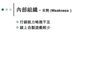 內部組織 - 劣勢 ( Weakness   ) 行銷能力略微不足 線上自製遊戲較少  