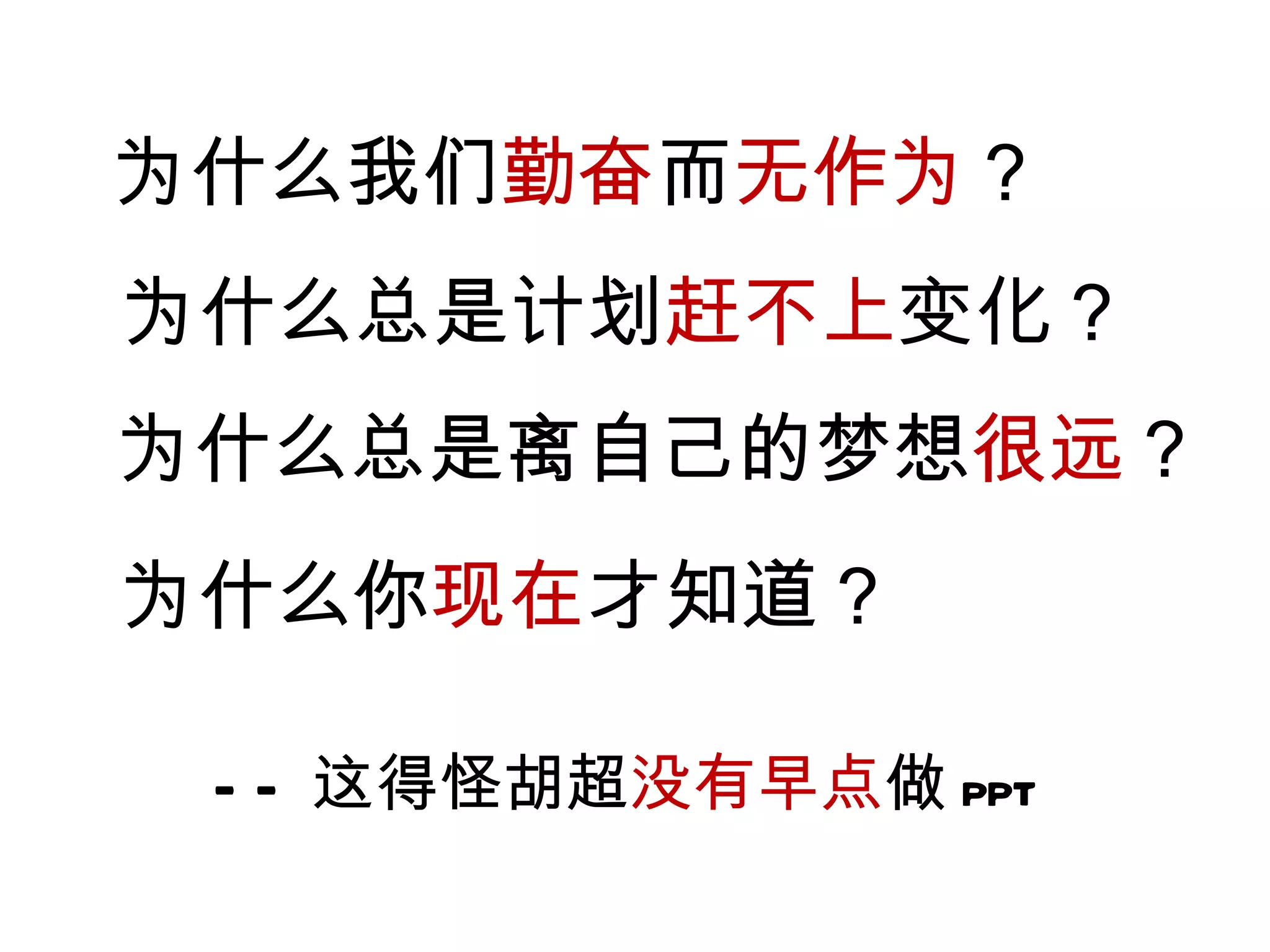 为什么我们 勤奋 而 无作为 ？ 为什么总是计划 赶不上 变化？ 为什么总是离自己的梦想 很远 ？ 为什么你 现在 才知道？ —— 这得怪胡超 没有早点 做 ppt 