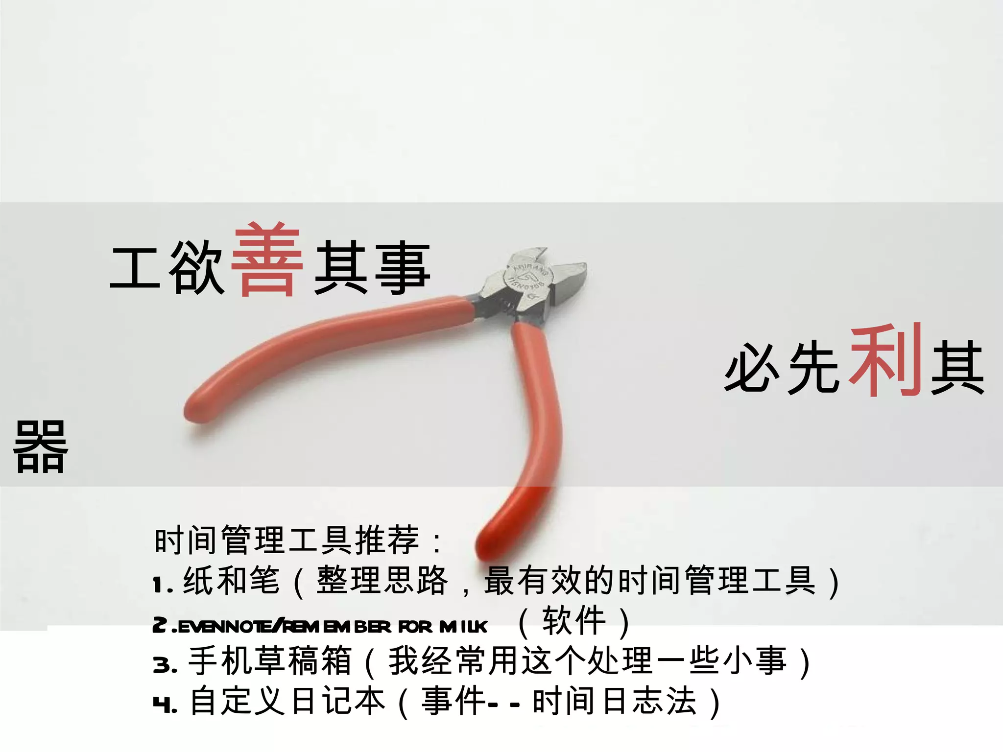 工欲 善 其事 必先 利 其器  时间管理工具推荐： 1. 纸和笔（整理思路，最有效的时间管理工具） 2.evennote/remember for milk  （软件） 3. 手机草稿箱（我经常用这个处理一些小事） 4. 自定义日记本（事件——时间日志法） 