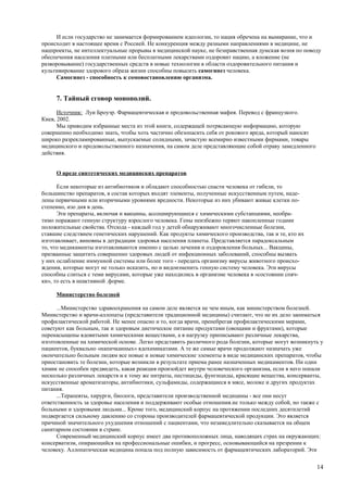 И если государство не занимается формированием идеологии, то нация обречена на вымирание, что и
происходит в настоящее время с Россией. Не конкуренция между разными направлениями в медицине, не
нацпроекты, не интеллектуальные прорывы в медицинской науке, не безнравственная думская возня по поводу
обеспечения населения платными или бесплатными лекарствами оздоровит нацию, а вложение (не
разворовывание) государственных средств в новые технологии в области оздоровительного питания и
культивирование здорового образа жизни способны повысить самогинез человека.
     Самогинез - способность к сомовостановлению организма.


     7. Тайный сговор монополий.
      Источник: Луи Броуэр. Фармацевтическая и продовольственная мафия. Перевод с французкого.
Киев, 2002.
      Мы приводим избранные места из этой книги, содержащей потрясающую информацию, которую
совершенно необходимо знать, чтобы хоть частично обезопасить себя от рокового вреда, который наносят
широко разрекламированные, выпускаемые солидными, зачастую всемирно известными фирмами, товары
медицинского и продовольственного назначения, на самом деле представляющие собой отраву замедленного
действия.


     О вреде синтетических медицинских препаратов

      Если некоторые из антибиотиков и обладают способностью спасти человека от гибели, то
большинство препаратов, в состав которых входят элементы, полученные искусственным путем, наде-
лены первичными или вторичными уровнями вредности. Некоторые из них убивают живые клетки по-
степенно, изо дня в день.
      Эти препараты, включая и вакцины, ассоциирующиеся с химическими субстанциями, необра-
тимо поражают генную структуру взрослого человека. Гены неизбежно теряют накопленные годами
положительные свойства. Отсюда - каждый год у детей обнаруживают многочисленные болезни,
ставшие следствием генетических нарушений. Как продукты химического производства, так и те, кто их
изготавливает, виновны в деградации здоровья населения планеты. Представляется парадоксальным
то, что медикаменты изготавливаются именно с целью лечения и оздоровления больных... Вакцины,
призванные защитить совершенно здоровых людей от инфекционных заболеваний, способны вызвать
у них ослабление иммунной системы или более того - передать организму вирусы животного происхо-
ждения, которые могут не только исказить, но и видоизменить генную систему человека. Эти вирусы
способны слиться с теми вирусами, которые уже находились в организме человека в «состоянии спяч-
ки», то есть в неактивной .форме.

     Министерство болезней

      ...Министерство здравоохранения на самом деле является не чем иным, как министерством болезней.
Министерство и врачи-аллопаты (представители традиционной медицины) считают, что не их дело заниматься
профилактической работой. Не менее опасно и то, когда врачи, пренебрегая профилактическими мерами,
советуют как больным, так и здоровым диетическое питание продуктами (овощами и фруктами), которые
перенасыщены ядовитыми химическими веществами, а в нагрузку приписывают различные лекарства,
изготовленные на химической основе. Легко представить различного рода болезни, которые могут возникнуть у
пациентов, буквально «напичканных» ядохимикатами. А те же самые врачи продолжают назначать уже
окончательно больным людям все новые и новые химические элементы в виде медицинских препаратов, чтобы
приостановить те болезни, которые возникли в результате приема ранее назначенных медикаментов. Ни один
химик не способен предвидеть, какая реакция произойдет внутри человеческого организма, если в него попали
несколько различных лекарств и к тому же нитраты, пестициды, фунгициды, красящие вещества, консерванты,
искусственные ароматизаторы, антибиотики, сульфамиды, содержащиеся в мясе, молоке и других продуктах
питания.
      ...Терапевты, хирурги, биологи, представители производственной медицины - все они несут
ответственность за здоровье населения и поддерживают особые отношения.не только между собой, но также с
больными и здоровыми людьми... Кроме того, медицинский корпус на протяжении последних десятилетий
подвергается сильному давлению со стороны производителей фармацевтической продукции. Это является
причиной значительного ухудшения отношений с пациентами, что незамедлительно сказывается на общем
санитарном состоянии в стране.
      Современный медицинский корпус имеет два противоположных лица, наводящих страх на окружающих:
консерватизм, опирающийся на профессиональные ошибки, и прогресс, основывающийся на презрении к
человеку. Аллопатическая медицина попала под полную зависимость от фармацевтических лабораторий. Эти


                                                                                                       14
 