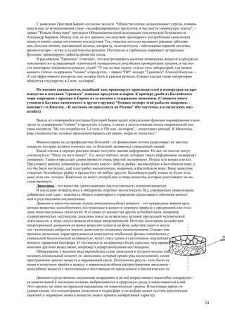 С выводами Григория Барамз согласны экологи. "Общество сейчас недооценивает угрозы, появив-
шиеся еще до возникновения генно - модифицированных продуктов, в частности химическую угрозу", -
заявил "Новым Известиям" президент Общенациональной ассоциации генетической безопасности
Александр Баранов. Между тем, по его данным, последствия чрезмерного употребления химических
веществ имеют самые негативные последствия. Так, тяжелые металлы вызывают раковые заболева-
ния, болезни печени, щитовидной железы, катаракту, подсластители - заболевания нервной системы,
ароматизаторы - астму и аллергические реакции. Пестициды и гербициды поражают детородные
функции, провоцируют дефекты развития плода.
      В российском "Гринписе" отмечают, что контролировать наличие химических веществ в продуктах
невозможно из-за ужасающей технической оснащенности российских проверяющих органов, в частно-
сти санитарно-эпидемиологических служб. "У нас на всю страну только пять лабораторий, где можно
выявить точное содержание "химии" в продуктах, - заявил "НИ" эксперт "Гринписа" Алексей Киселев. -
А для эффективного контроля они должны быть в каждом регионе, Однако каждая такая лаборатория
обойдется государству в 2 млн. долларов".

     По мнению специалистов, подобный хаос провоцирует производителей и импортеров на про-
изводство и поставки "грязных" дешевых продуктов и сырья. К примеру, рыба из Балтийского
моря запрещена к продаже в Европе из-за высокого содержания диоксинов. (Слишком много
утопили в Балтике химического и другого оружия) "Однако экспорт этой рыбы не запрещен, -
поясняет г-н Киселев. - И частично он приходится на Россию" (Не частично, а в гигантских мас-
штабах).

      Выход из сложившейся ситуации Григорий Барам видит в разделении функции нормирования и кон-
троля за содержанием "химии" в продуктах и сырье, а также в использовании опыта американской сис-
темы контроля. "На это потребуется 3-4 года и 150 млн. долларов", - подытожил ученый. В Минсоцзд-
раве специалистов, готовых прокомментировать ситуацию, вчера не оказалось".

      Минсоцздраву не до профилактики болезней - он финансовые потоки разруливает на закупку
лекарств, которые должны излечить нас от болезней, вызванных отравленной пищей.
      Какой отклик в сердцах россиян может получить данная информация. Не все, но многие могут
откликнуться: "Мало ли чего пишут". Т.е. могут найтись люди, которую такую информацию подвергнут
сомнению. Таким я предложу самим провести очень простой эксперимент. Нужна или кошка или кот.
Предложите вашему домашнему животному какую - нибудь рыбку, выловленную в Балтийском море, а
что бы было нагляднее, ещё одну рыбку выловленную, например, в Каспийском море. Ваше животное
отвергнет балтийскую рыбку и предпочтет ей любую другую. Балтийскую рыбу кошка не будет есть,
даже если она голодна. Животные не могут употреблять в пищу вещества, которые уничтожают их на-
следственность.
      Диоксины - это вещества, уничтожающие наследственность млекопитающихся.
      В последние четверть века к обширному перечню экологических бед, угрожающих цивилизации,
добавилась ещё одна - опасность общего планетарного отравления среды нашего обитания диокси-
ном и родственными соединениями.
      Диоксин и многочисленная группа диоксиноподобных веществ - это чужеродные живым орга-
низмам вещества (ксенобиотики), поступающие в живую и неживую природу с продукцией или отхо-
дами многочисленных технологий. В отличие от множества других ксенобиотиков, например
хлорорганических пестицидов, диоксины никогда не являлись целевой продукцией человеческой
деятельности, а лишь сопутствовали ей в виде микропримесей. Поэтому негативное воздействие
микропримесей диоксинов на живое вещество планеты на фоне действия тысяч и миллионов дру-
гих техногенных выбросов многие десятилетия оставались незамеченными. Однако именно микро-
примеси диоксинов, характеризующихся комплексом необычных физико-химических свойств и
уникальной биологической активностью, могут стать одним из источников опаснейшего долговре-
менного заражения биосферы. И эта опасность несравненно более серьезна, чем заражение природы
многими другими веществами, например хлорорганическими пестицидами.
      Обнаружение у женщин ряда европейских стран диоксинов в грудном молоке побудило ВОЗ орга-
низовать специальный комитет по диоксинам, который провёл ряд исследований, посвященных рас-
пространению данных веществ в окружающей среде. Полученные резуль- таты были неутешитель-
ными и позволили прийти к выводу о широкомасштабном распространении диоксинов и диокси-
ноподобных веществ с постепенным и постоянным их накоплением в биологических системах.

      Диоксин и родственные соединения непрерывно и во всё возрастающих масштабах генерируют-
ся цивилизацией в последние полвека, выбрасываются в природную среду и накапливаются в ней.
Этот процесс не знает ни пределов насыщения, ни национальных границ. В настоящее время си-
туация такова, что концентрация диоксинов в гидросфере и литосфере может достичь критических
значений и поражение живого вещества может принять необратимый характер.

                                                                                                     24
 