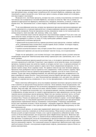 По мере продвижения вверх по шкале качества продуктов мы включаем в рацион такую бога-
тую протеинами пищу, которая может потребляться без тепловой обработки, например, сыр, приго-
товленный из сырого молока без соли. Затем идут орехи и семена, которые можно есть в натураль-
ном виде (сырые и несоленые).
      Подводим итог, чем ближе продукты, которые мы едим, к своему естественному состоянию или
чем меньше они подвергаются тепловой обработке, тем выше их качество. При этих условиях со-
храняются практически все ферменты, аминокислоты, минералы, витамины, углеводы, а также жиз-
ненная сила. Эта "жизненная сила", в свою очередь, способствует восстановлению здоровых тка-
ней.
      Та же классификация качества, которую мы применили при анализе протеиносодержащих про-
дуктов, применяется к углеводам (крахмалистые и сахаросодержащие продукты), жирам и продук-
там, богатым минералам. Качество программы питания повышается также за счет исключения ток-
сичных веществ, таких как кофе, чай, шоколад, табак, соль, перец.
      Какое отношение имеет качество продуктов к восстановлению здоровья"? Суть вот в чем: чем
выше качество пищи, которую мы едим, тем скорее избавимся от болезней, поскольку мы способны
правильно переварить и усвоить эту пищу. К этому необходимо добавить знание:
      • правильного сочетания продуктов;
      • правильной последовательности в приеме различного вида продуктов, а именно: наиболее
      легко, усваиваемая пища должна быть съедена первой, более сложная - во вторую очередь,
      и наиболее концентрированная - последней;
      • нужного количества каждого типа, которое должно быть съедено в каждый прием пищи;
      • правильного времени для еды (когда возникает чувство голода, а не по расписанию).
      Теперь что же произойдет, если человек последует этим правилам и резко улучшит качество
потребляемых продуктов? Замечательные вещи начнут происходить как с организмом, так и с лич-
ность человека.
      Удивительный разум присущ каждой клеточке тела, и эта мудрость организма начнет незамед-
лительно проявляться в действии. Существует такое правило: когда качество пищи, поступающей в
организм, становится выше чем качество тканей, из которых состоит тело, то организм начинает от-
вергать материалы более низкого уровня и давать место более совершенным материалам, что по-
зволяет строить новые, более здоровые ткани. Это правило известно как план эволюции природы.
Организм очень разборчив и всегда стремится стать совершеннее, чтобы улучшить здоровье. Орга-
низм всегда пытается и всегда стремится продуцировать здоровье, если мы не очень сильно ему
мешаем. Только при таком совершенствовании, мы действительно перестаем, возвращаться к ста-
рым и приобретать новые болезни. Самостоятельные попытки борьбы при простудах, лихорадках,
порезах, опухании, ранениях и т.д. дают бесконечный ряд примеров того, как наше тело, организм
стремится к здоровью всегда, независимо от того, что мы предпринимаем, чтобы остановить про-
цесс.
      Какие симптомы наблюдаются, когда мы впервые начинаем исключать продукты низкого каче-
ства и заменять их продуктами более высокого качества - более живыми, более натуральными, чем
продукты, к которым мы привыкли? Когда внезапно прекращается использование токсичных стиму-
ляторов, таких как кофе, чай, шоколад или какао, обычно бывают головные боли и наблюдается
упадок сил. Это происходит вследствие того, что организм выводит токсины, называемые кофеином
и теобромином, которые выходят из тканей и транспортируются через кровеносную систему на про-
тяжении многих жизненных циклов организма. Перед тем, как токсины достигнут места, где будут
окончательно уничтожены, они все это время будут оказывать раздражающее действие, вызывая
головную боль. Упадок сил происходит из-за более низкой активности сердца - остаточный эффект,
наступающий вслед за стимуляцией сердечной деятельности, которая происходит при применении
определенных отравляющих веществ, называемых стимуляторами. Учащенное сердцебиение
(пульс) дает ощущение подъема, а более медленное - ощущение депрессии. Обычно в течение трех
дней эти симптомы исчезают, и мы чувствуем себя гораздо бодрее благодаря следующему за этим
восстановлению сил.
      Аналогичный процесс, но менее ярко выраженный, происходит, когда мы отказываемся от про-
дуктов низкого качества и заменяем их на более качественные. Пища низкого качества требует
больше усилий для приготовления. Специи, соль и другие ингредиенты добавляются нами, чтобы
сделать ее более возбуждающей, чем натуральные менее обработанные продукты. Животные про-
дукты, такие как мясо, птица, рыба и т.д. являются более возбуждающими, чем сыр, орехи и овощ-
ные протеины. Следовательно, когда мы отказываемся от продуктов животного происхождения, это
дает понижение сердечной активности - остаточный эффект, что фиксируется в мозгу как релакса-
ция или уменьшение энергии. Этот начальный упадок сил происходит приблизительно через десять
дней или немного больше с последующим возрастанием энергии, уменьшением стресса и более хо-
рошим самочувствием.

                                                                                                   79
 