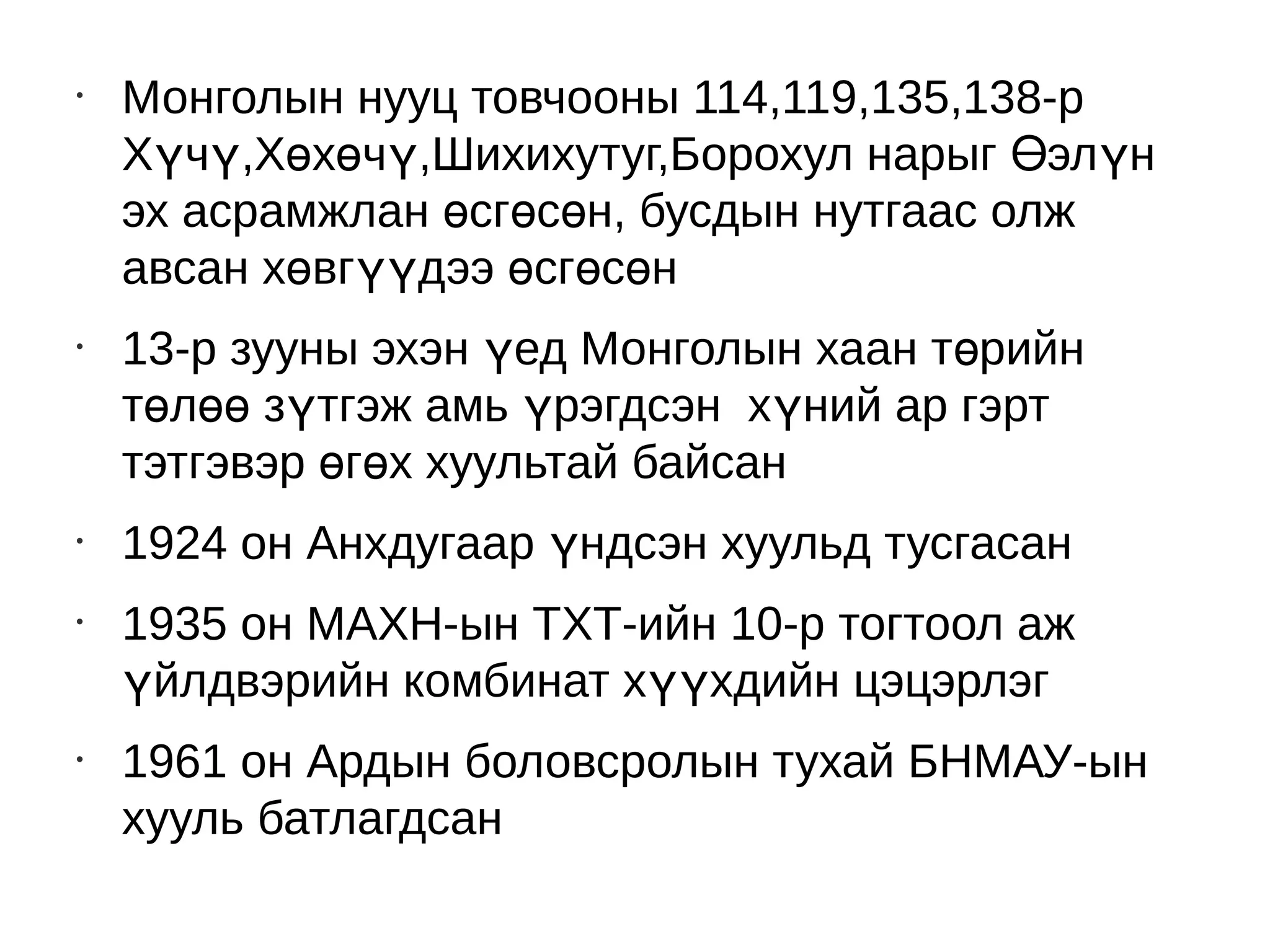 •
    Монголын нууц товчооны 114,119,135,138-р
    Хүчү,Хөхөчү,Шихихутуг,Борохул нарыг Өэлүн
    эх асрамжлан өсгөсөн, бусдын нутгаас олж
    авсан хөвгүүдээ өсгөсөн
•
    13-р зууны эхэн үед Монголын хаан төрийн
    төлөө зүтгэж амь үрэгдсэн хүний ар гэрт
    тэтгэвэр өгөх хуультай байсан
•
    1924 он Анхдугаар үндсэн хуульд тусгасан
•
    1935 он МАХН-ын ТХТ-ийн 10-р тогтоол аж
    үйлдвэрийн комбинат хүүхдийн цэцэрлэг
•
    1961 он Ардын боловсролын тухай БНМАУ-ын
    хууль батлагдсан
 